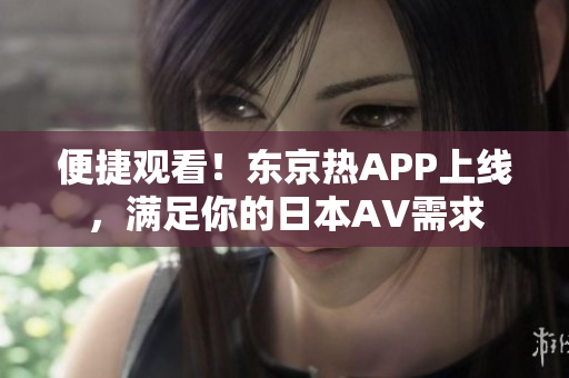 便捷观看！东京热APP上线，满足你的日本AV需求