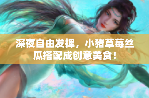 深夜自由发挥，小猪草莓丝瓜搭配成创意美食！