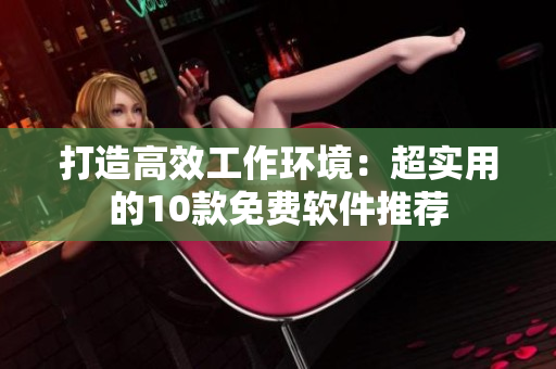 打造高效工作环境：超实用的10款免费软件推荐