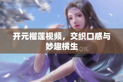 开元榴莲视频，交织口感与妙趣横生