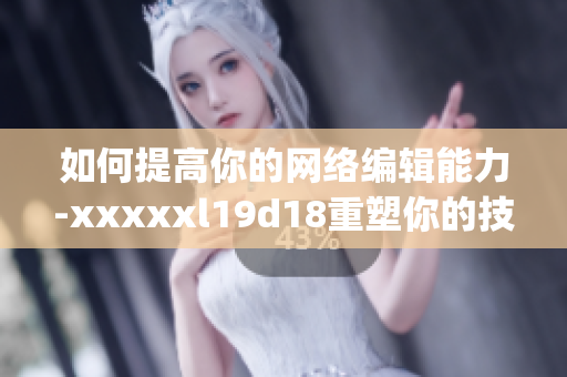 如何提高你的网络编辑能力-xxxxxl19d18重塑你的技能)