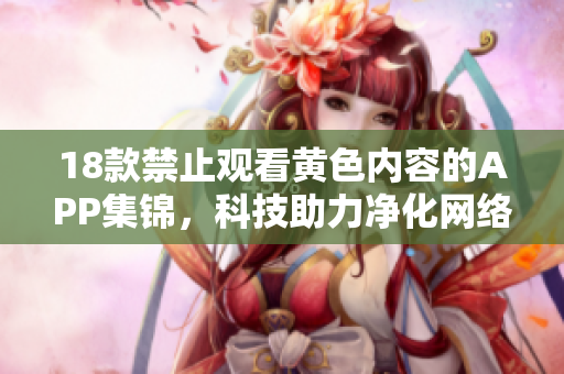 18款禁止观看黄色内容的APP集锦，科技助力净化网络环境