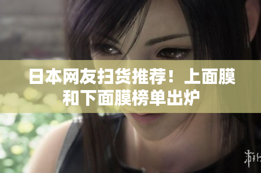 日本网友扫货推荐！上面膜和下面膜榜单出炉