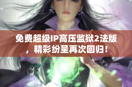 免费超级IP高压监狱2法版，精彩纷呈再次回归！