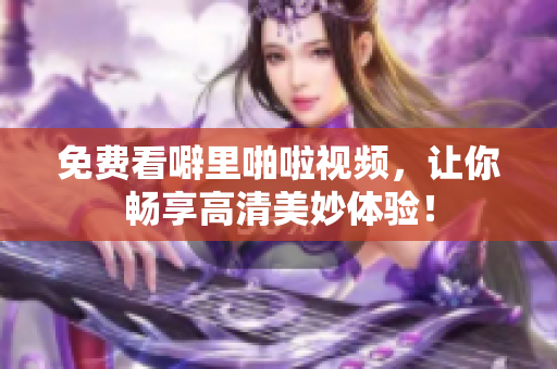 免费看噼里啪啦视频，让你畅享高清美妙体验！