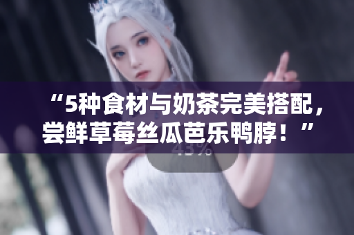 “5种食材与奶茶完美搭配，尝鲜草莓丝瓜芭乐鸭脖！”