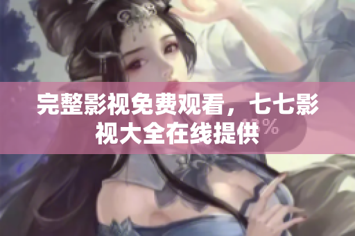 完整影视免费观看，七七影视大全在线提供