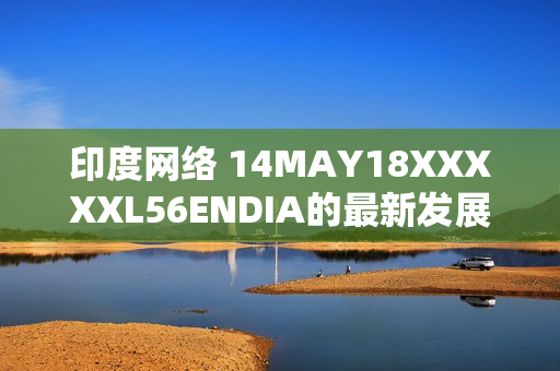 印度网络 14MAY18XXXXXL56ENDIA的最新发展
