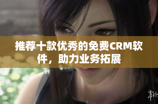 推荐十款优秀的免费CRM软件，助力业务拓展