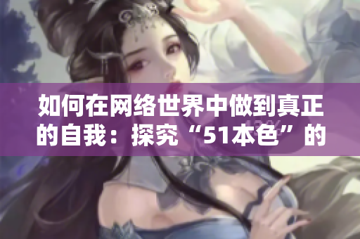 如何在网络世界中做到真正的自我：探究“51本色”的含义