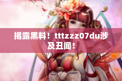 揭露黑料！tttzzz07du涉及丑闻！