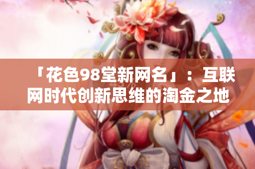 「花色98堂新网名」：互联网时代创新思维的淘金之地