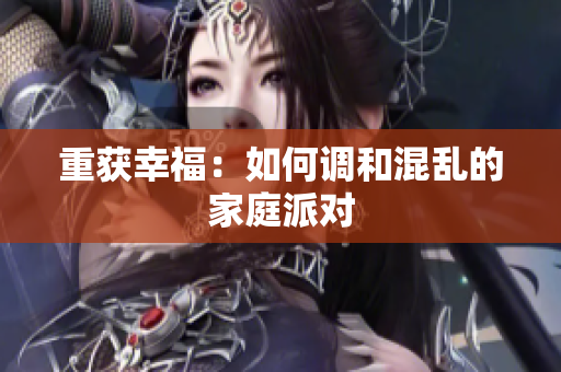重获幸福：如何调和混乱的家庭派对