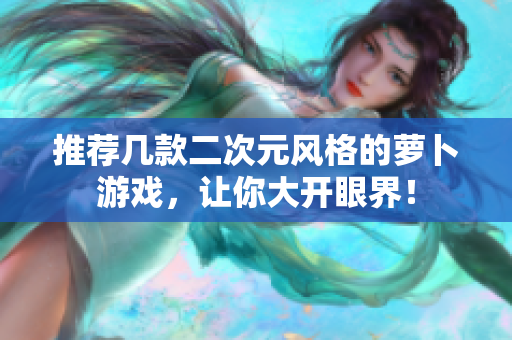 推荐几款二次元风格的萝卜游戏，让你大开眼界！