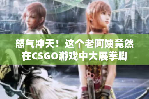 怒气冲天！这个老阿姨竟然在CSGO游戏中大展拳脚