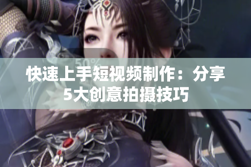 快速上手短视频制作：分享5大创意拍摄技巧