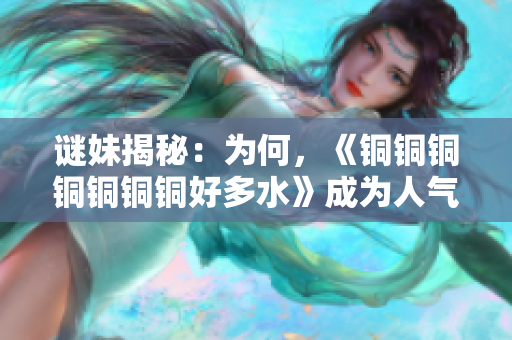 谜妹揭秘：为何，《铜铜铜铜铜铜铜好多水》成为人气作品？