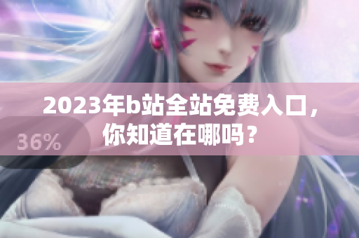 2023年b站全站免费入口，你知道在哪吗？