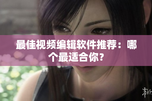 最佳视频编辑软件推荐：哪个最适合你？