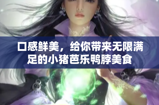 口感鲜美，给你带来无限满足的小猪芭乐鸭脖美食