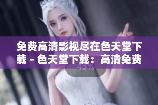 免费高清影视尽在色天堂下载 - 色天堂下载：高清免费影视大集合