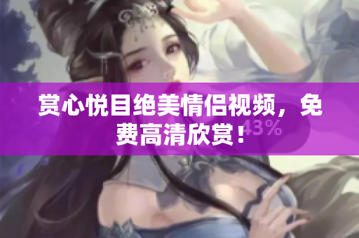 赏心悦目绝美情侣视频，免费高清欣赏！