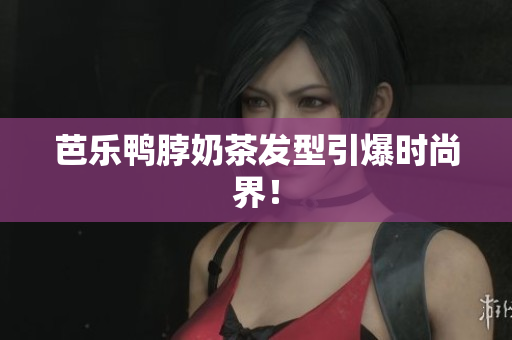 芭乐鸭脖奶茶发型引爆时尚界！
