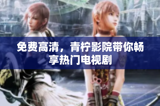 免费高清，青柠影院带你畅享热门电视剧