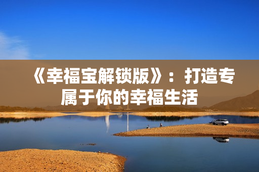 《幸福宝解锁版》：打造专属于你的幸福生活
