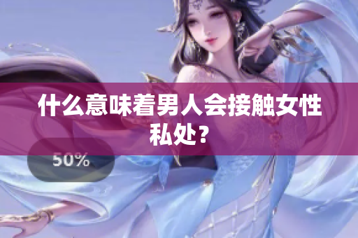什么意味着男人会接触女性私处？