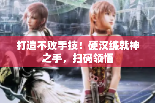 打造不败手技！硬汉练就神之手，扫码领悟