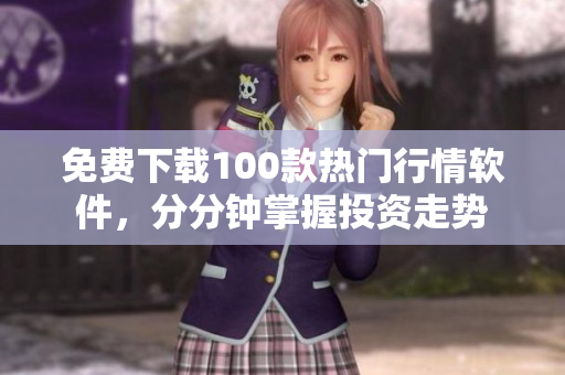 免费下载100款热门行情软件，分分钟掌握投资走势