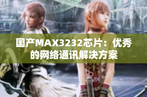国产MAX3232芯片：优秀的网络通讯解决方案