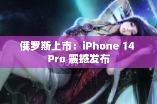 俄罗斯上市：iPhone 14 Pro 震撼发布