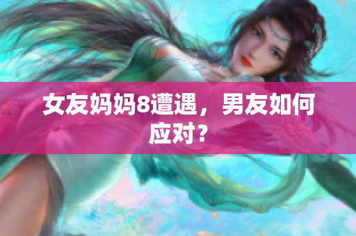 女友妈妈8遭遇，男友如何应对？