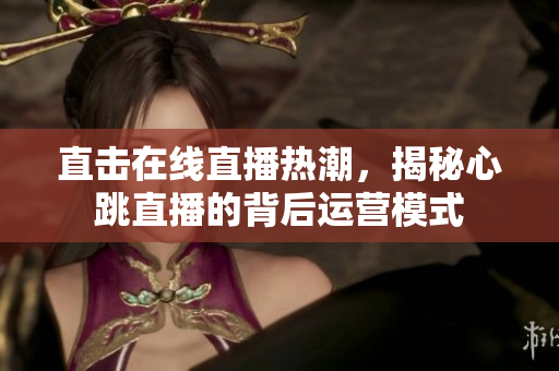 直击在线直播热潮，揭秘心跳直播的背后运营模式