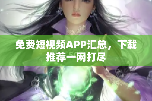 免费短视频APP汇总，下载推荐一网打尽