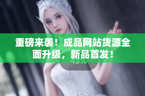 重磅来袭！成品网站货源全面升级，新品首发！