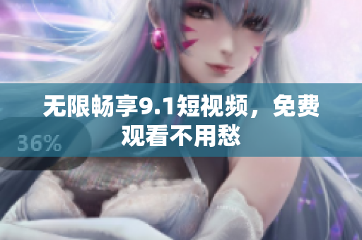 无限畅享9.1短视频，免费观看不用愁