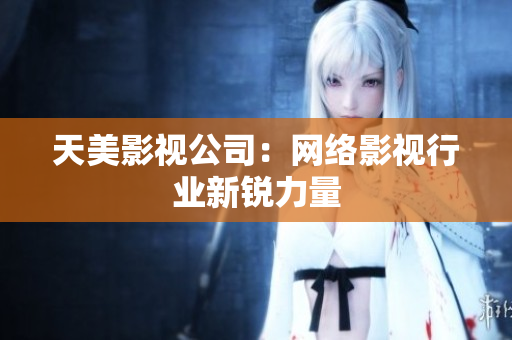 天美影视公司：网络影视行业新锐力量