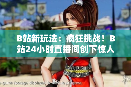 B站新玩法：疯狂挑战！B站24小时直播间创下惊人记录！