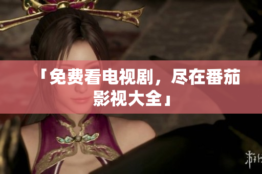 「免费看电视剧，尽在番茄影视大全」