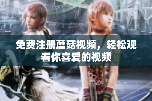 免费注册蘑菇视频，轻松观看你喜爱的视频
