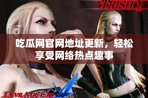 吃瓜网官网地址更新，轻松享受网络热点趣事