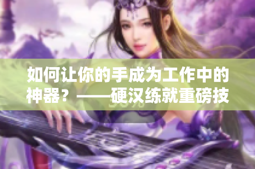 如何让你的手成为工作中的神器？——硬汉练就重磅技巧