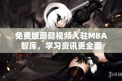 免费版蘑菇视频入驻MBA智库，学习资讯更全面
