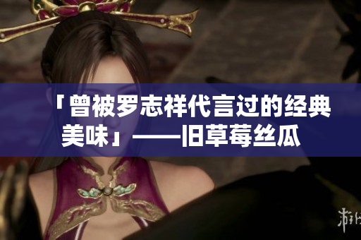 「曾被罗志祥代言过的经典美味」——旧草莓丝瓜