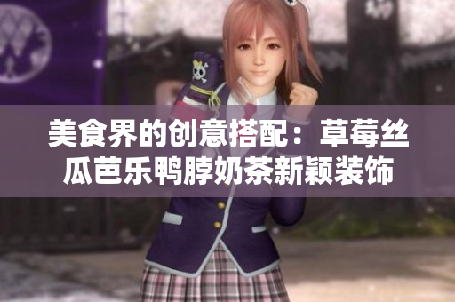 美食界的创意搭配：草莓丝瓜芭乐鸭脖奶茶新颖装饰