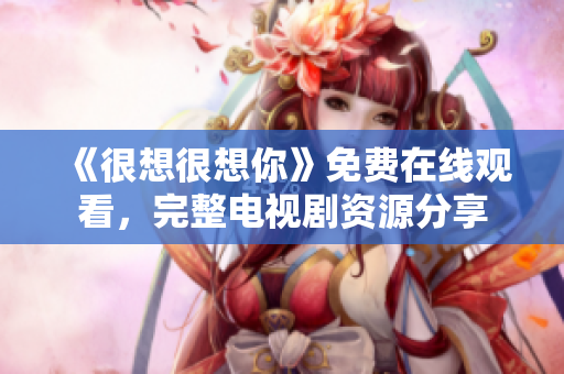《很想很想你》免费在线观看，完整电视剧资源分享