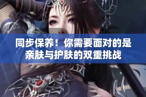 同步保养！你需要面对的是亲肤与护肤的双重挑战